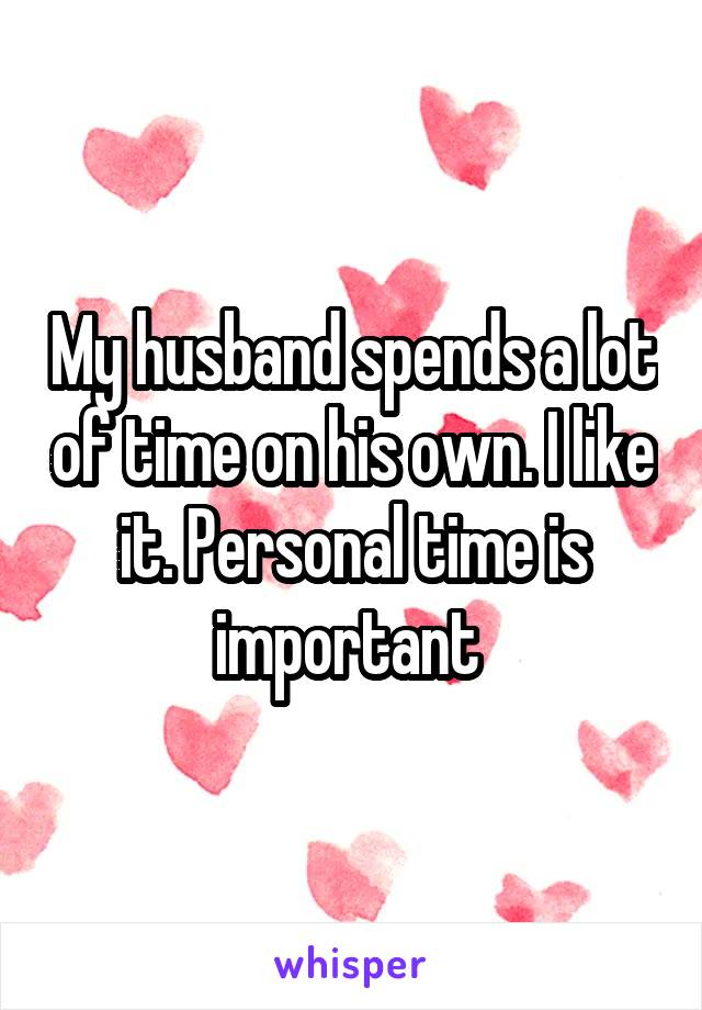 My husband spends a lot of time on his own. I like it. Personal time is important 