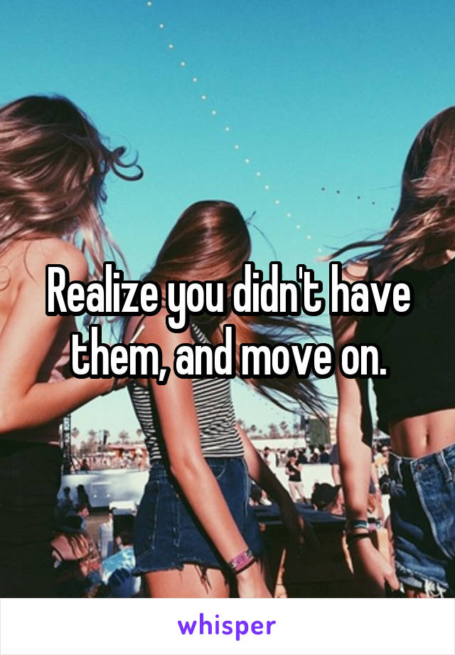 Realize you didn't have them, and move on.