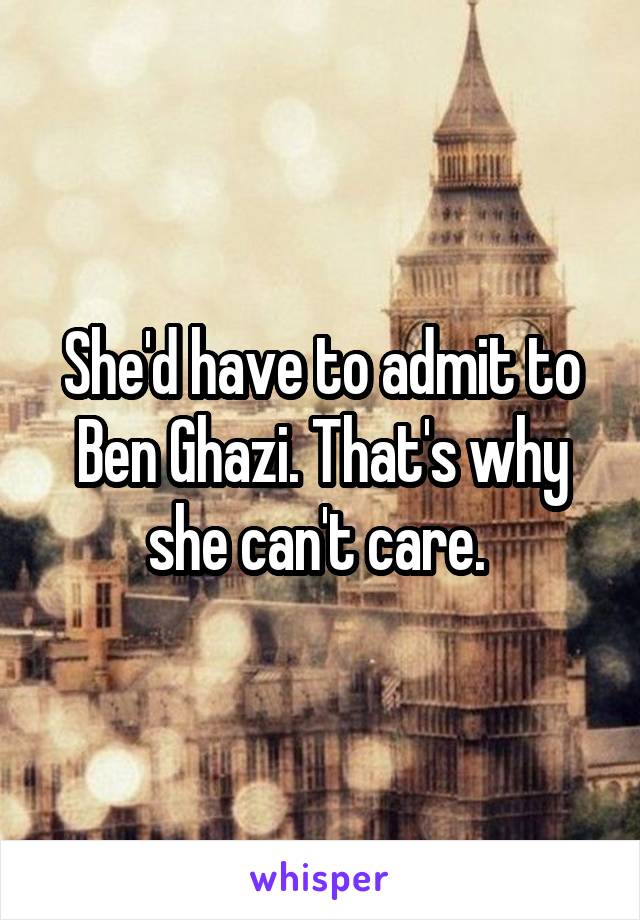 She'd have to admit to Ben Ghazi. That's why she can't care. 