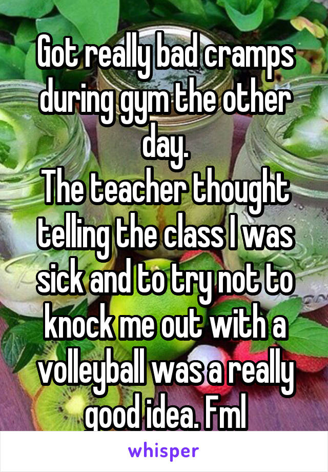 Got really bad cramps during gym the other day.
The teacher thought telling the class I was sick and to try not to knock me out with a volleyball was a really good idea. Fml