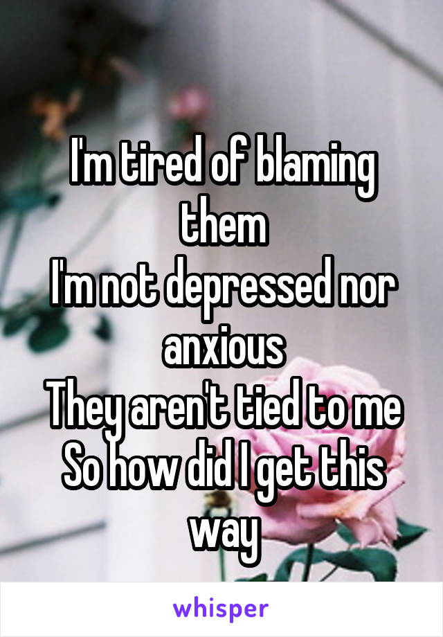 
I'm tired of blaming them
I'm not depressed nor anxious
They aren't tied to me
So how did I get this way