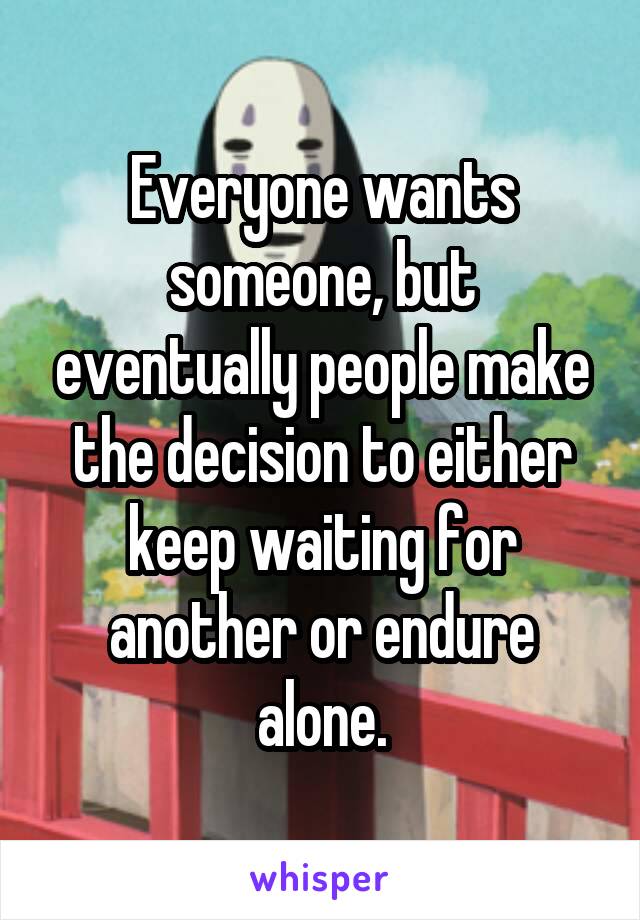 Everyone wants someone, but eventually people make the decision to either keep waiting for another or endure alone.