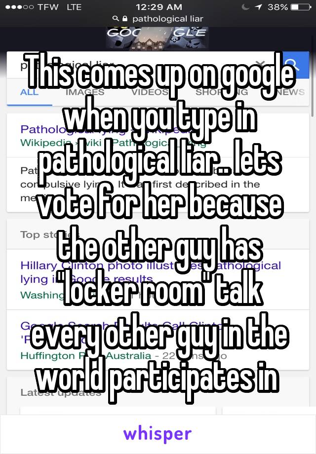 This comes up on google when you type in pathological liar.. lets vote for her because the other guy has "locker room" talk every other guy in the world participates in 