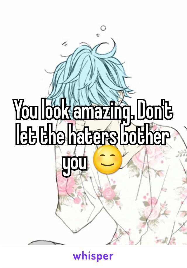 You look amazing. Don't let the haters bother you 😊
