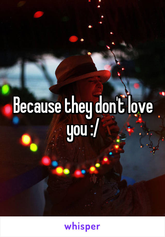 Because they don't love you :/