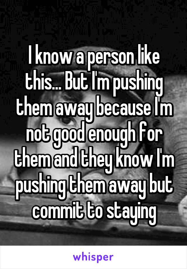 I know a person like this... But I'm pushing them away because I'm not good enough for them and they know I'm pushing them away but commit to staying