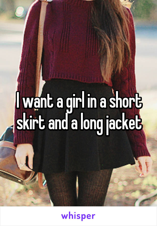 I want a girl in a short skirt and a long jacket