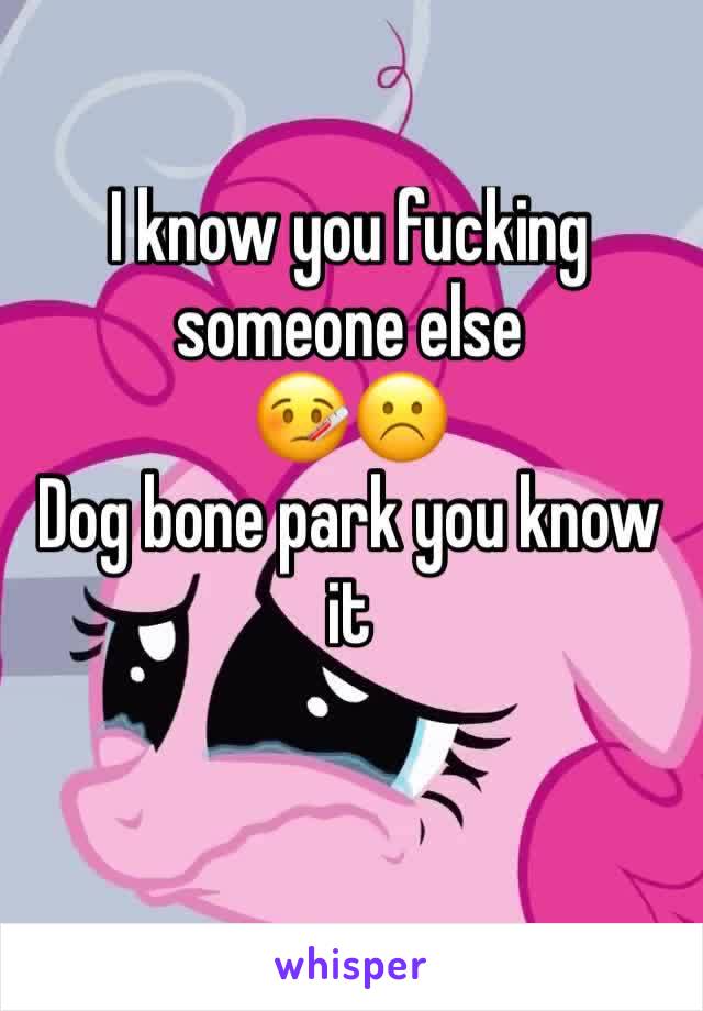 I know you fucking someone else 
🤒☹️ 
Dog bone park you know it 