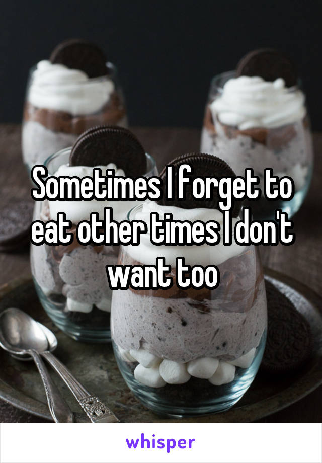Sometimes I forget to eat other times I don't want too