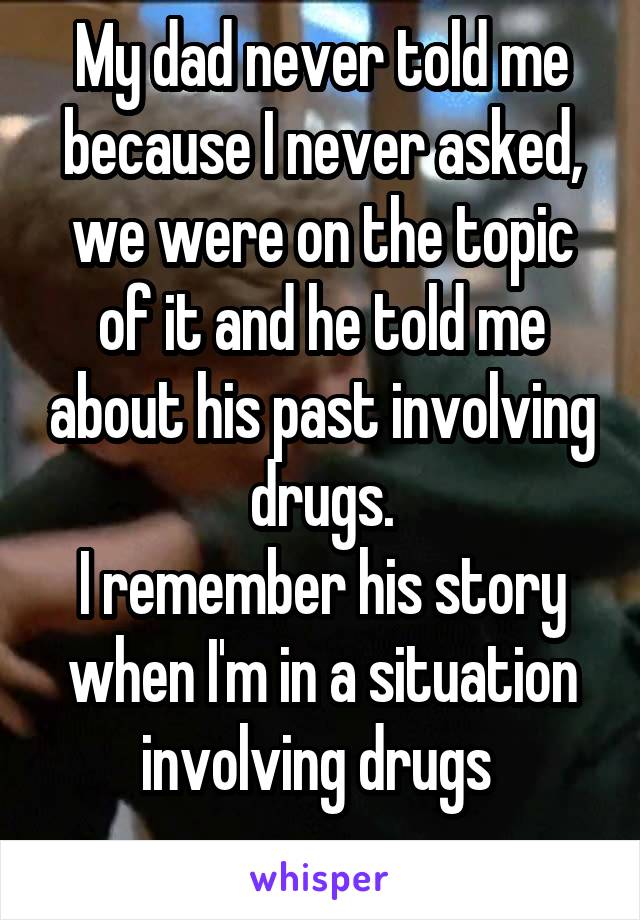 My dad never told me because I never asked, we were on the topic of it and he told me about his past involving drugs.
I remember his story when I'm in a situation involving drugs 
