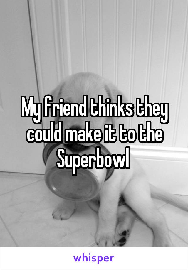 My friend thinks they could make it to the Superbowl 