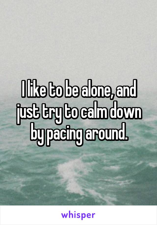 I like to be alone, and just try to calm down by pacing around.