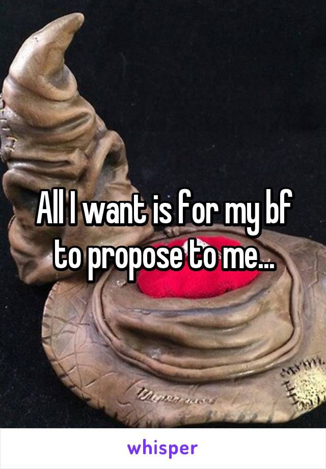 All I want is for my bf to propose to me...