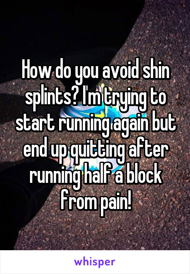 How do you avoid shin splints? I'm trying to start running again but end up quitting after running half a block from pain!