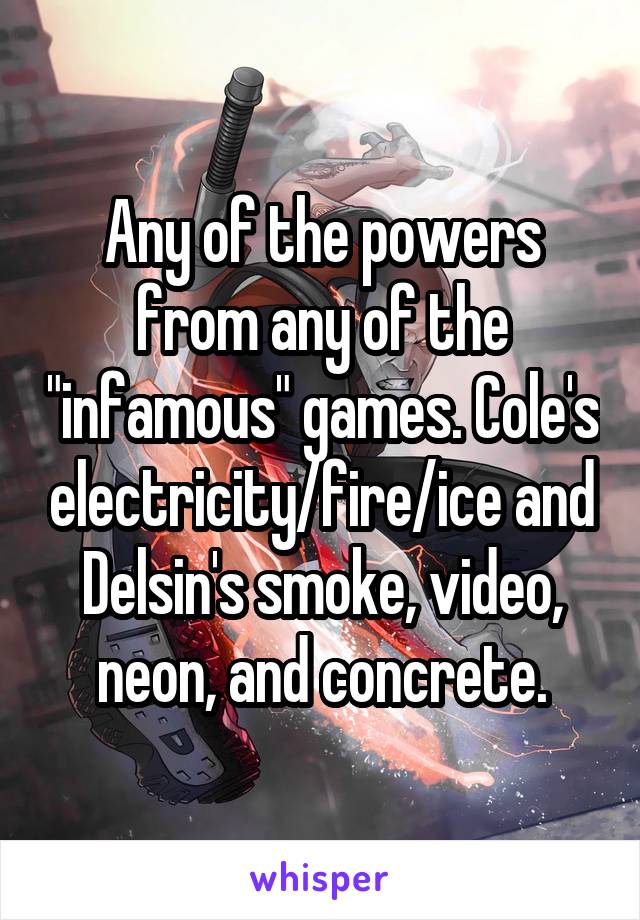 Any of the powers from any of the "infamous" games. Cole's electricity/fire/ice and Delsin's smoke, video, neon, and concrete.