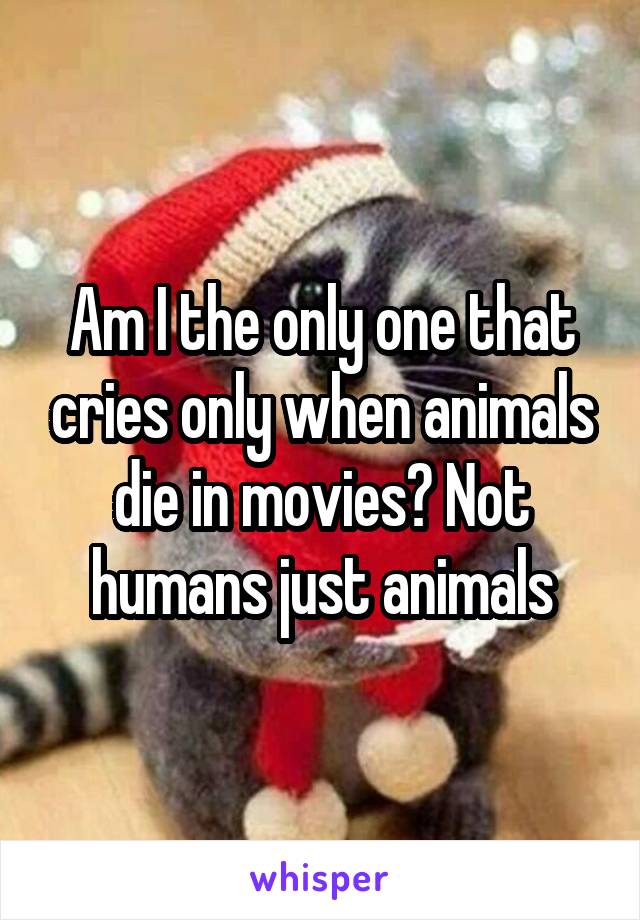 Am I the only one that cries only when animals die in movies? Not humans just animals