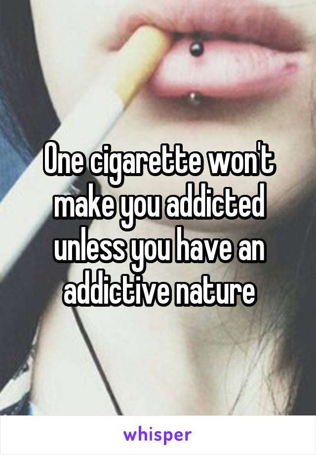One cigarette won't make you addicted unless you have an addictive nature
