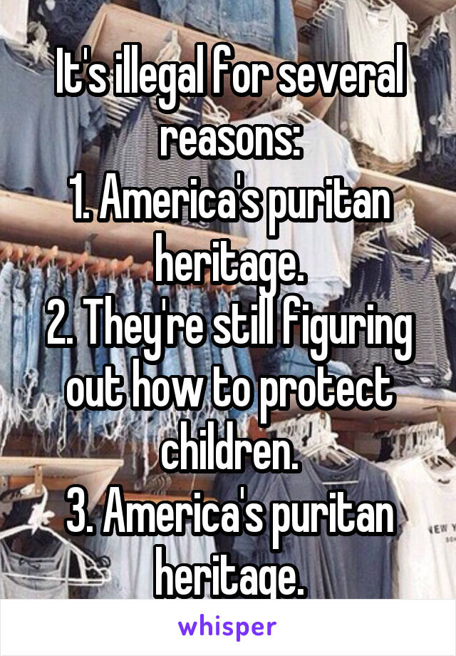It's illegal for several reasons:
1. America's puritan heritage.
2. They're still figuring out how to protect children.
3. America's puritan heritage.