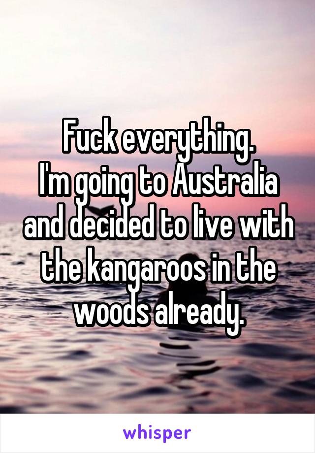 Fuck everything.
I'm going to Australia and decided to live with the kangaroos in the woods already.