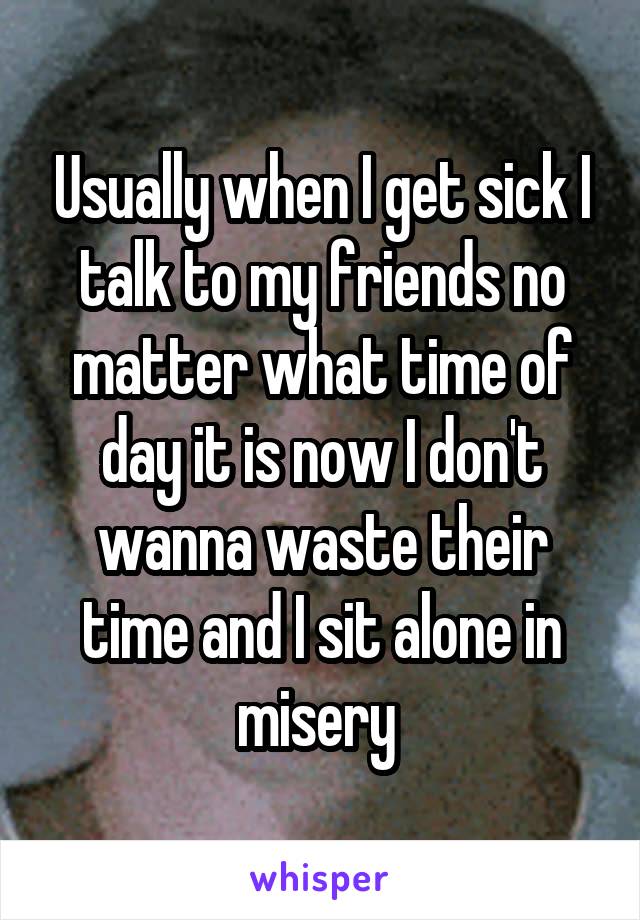 Usually when I get sick I talk to my friends no matter what time of day it is now I don't wanna waste their time and I sit alone in misery 