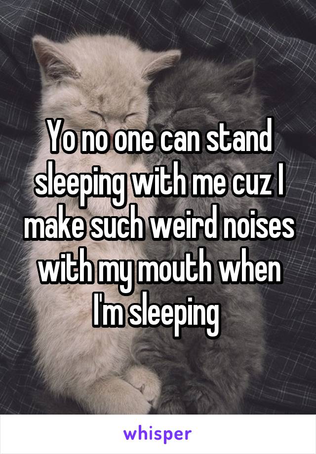 Yo no one can stand sleeping with me cuz I make such weird noises with my mouth when I'm sleeping 