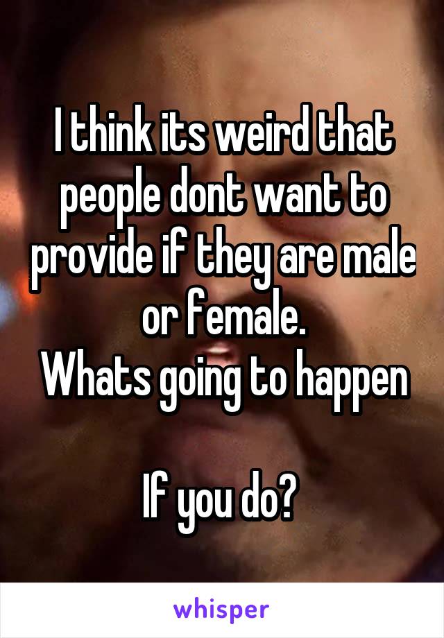 I think its weird that people dont want to provide if they are male or female.
Whats going to happen 
If you do? 