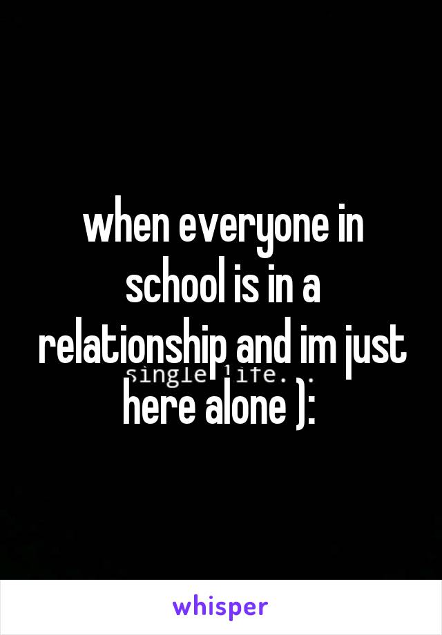 when everyone in school is in a relationship and im just here alone ): 