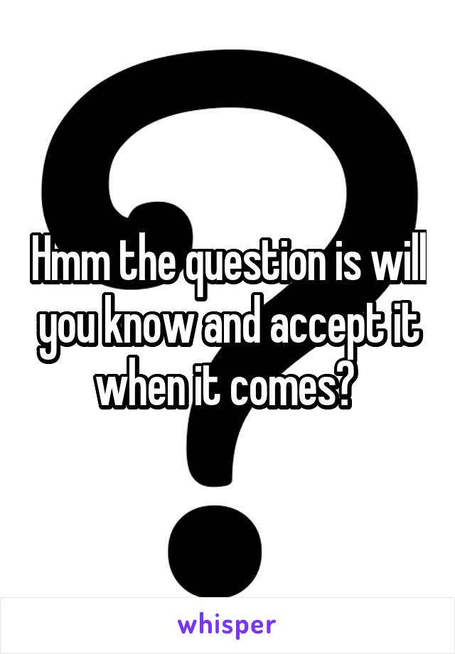 Hmm the question is will you know and accept it when it comes? 