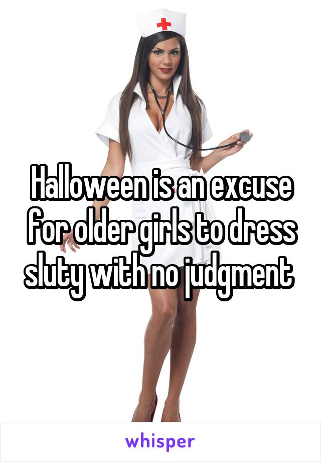 Halloween is an excuse for older girls to dress sluty with no judgment 