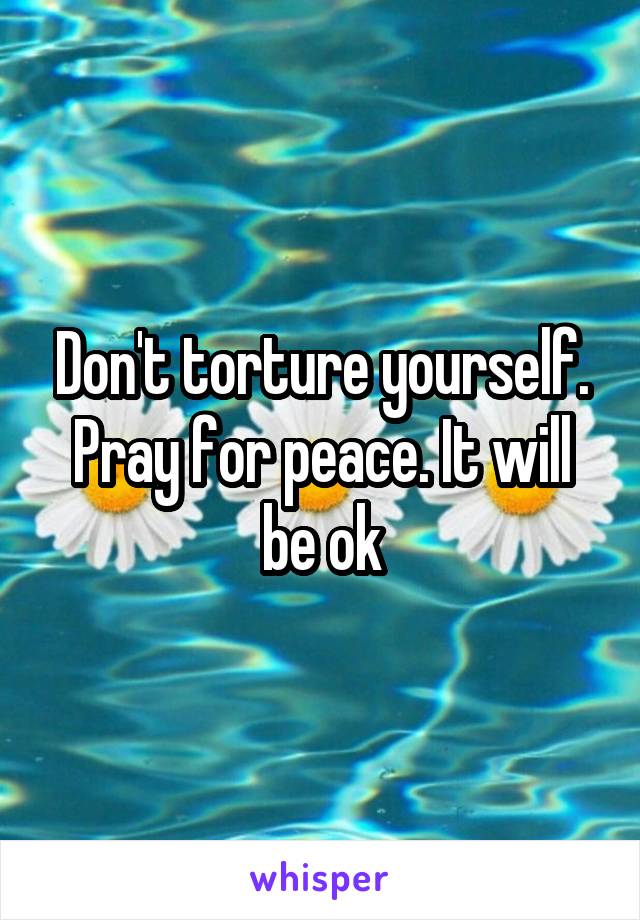 Don't torture yourself. Pray for peace. It will be ok