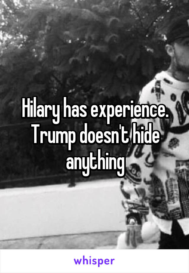 Hilary has experience. Trump doesn't hide anything