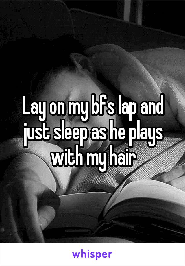 Lay on my bfs lap and just sleep as he plays with my hair