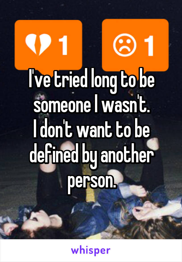 I've tried long to be someone I wasn't.
I don't want to be defined by another person.