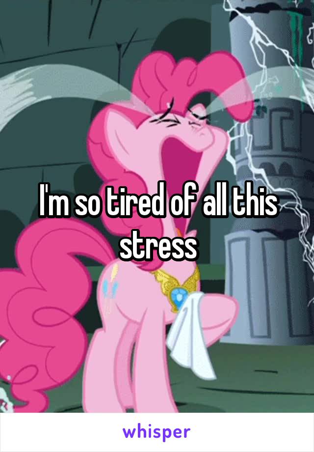 I'm so tired of all this stress