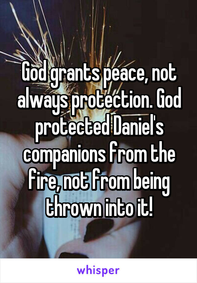 God grants peace, not always protection. God protected Daniel's companions from the fire, not from being thrown into it!