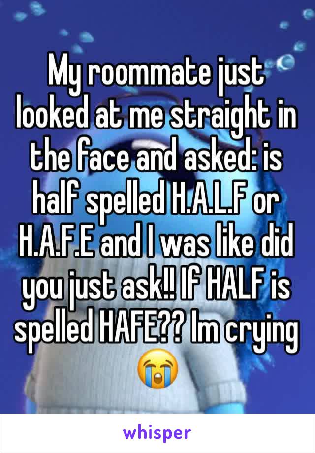 My roommate just looked at me straight in the face and asked: is half spelled H.A.L.F or H.A.F.E and I was like did you just ask!! If HALF is spelled HAFE?? Im crying 😭