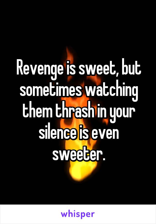 Revenge is sweet, but sometimes watching them thrash in your silence is even sweeter.