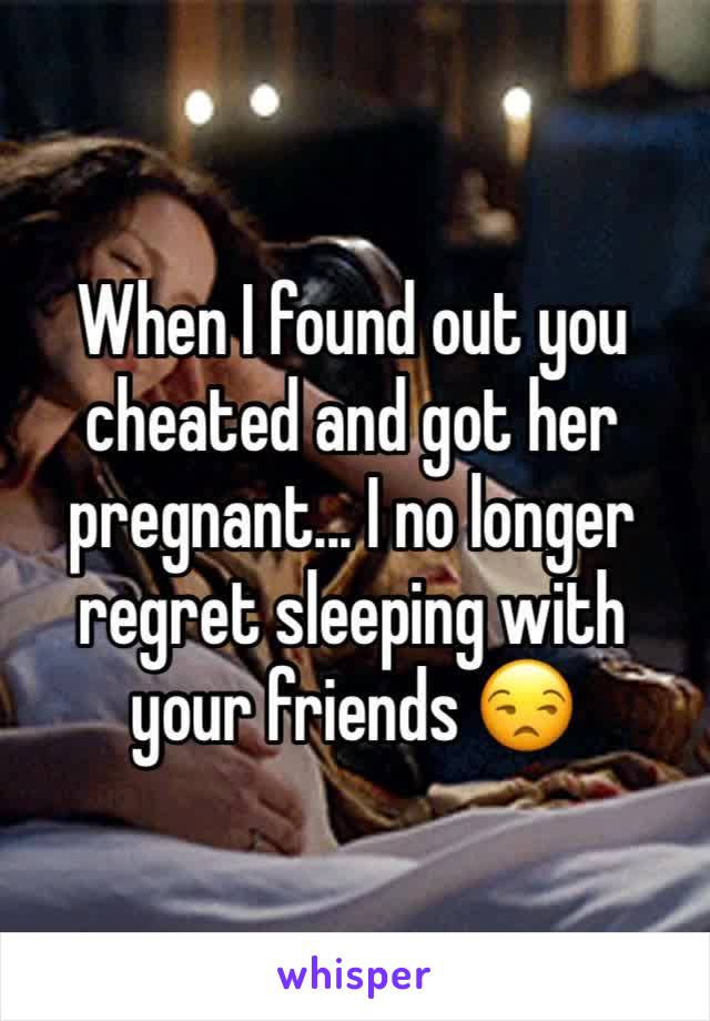 When I found out you cheated and got her pregnant... I no longer regret sleeping with your friends 😒