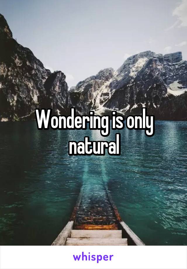 Wondering is only natural