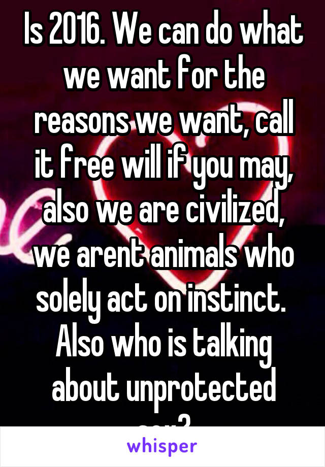 Is 2016. We can do what we want for the reasons we want, call it free will if you may, also we are civilized, we arent animals who solely act on instinct. 
Also who is talking about unprotected sex?