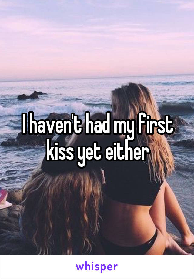 I haven't had my first kiss yet either
