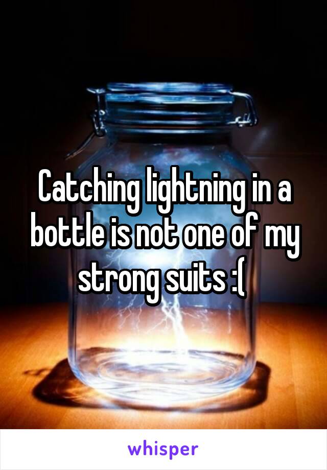 Catching lightning in a bottle is not one of my strong suits :( 