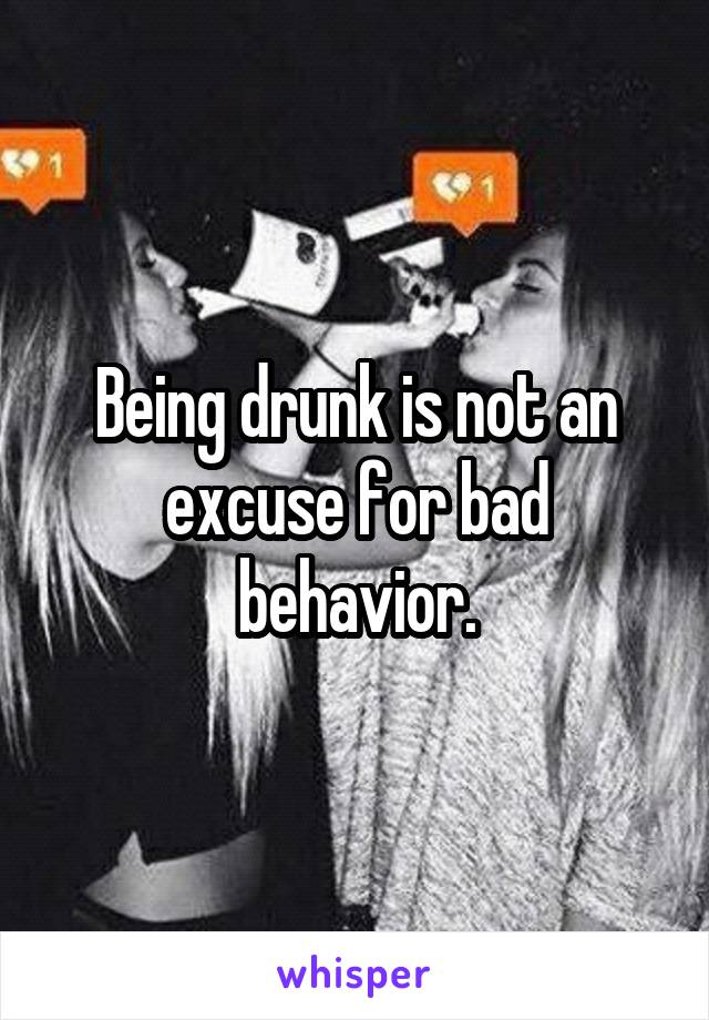 Being drunk is not an excuse for bad behavior.