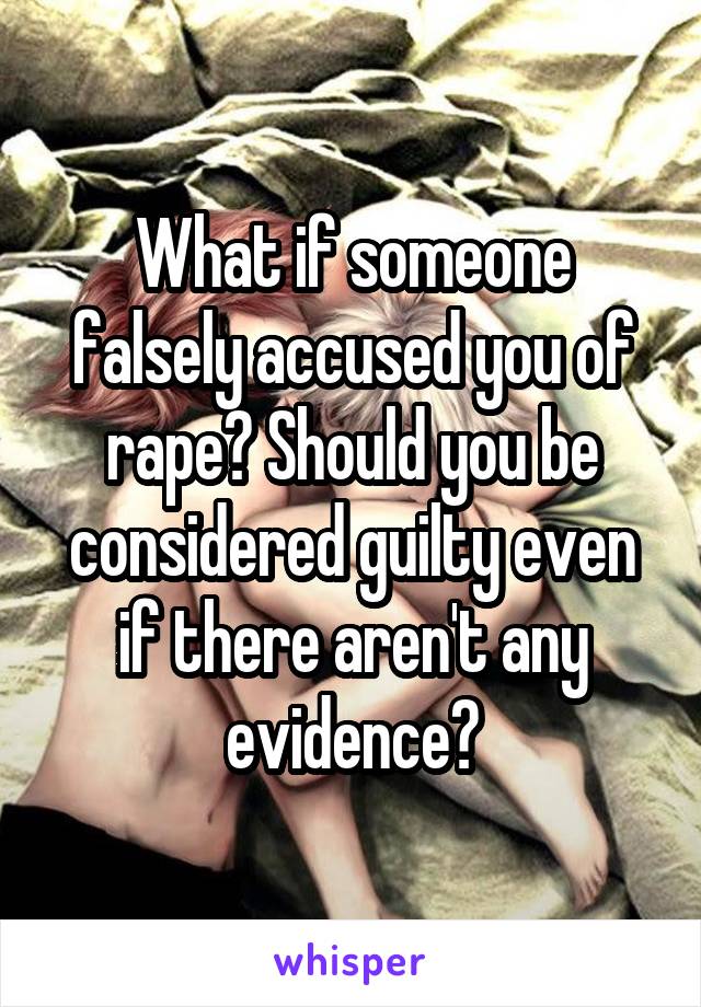 What if someone falsely accused you of rape? Should you be considered guilty even if there aren't any evidence?