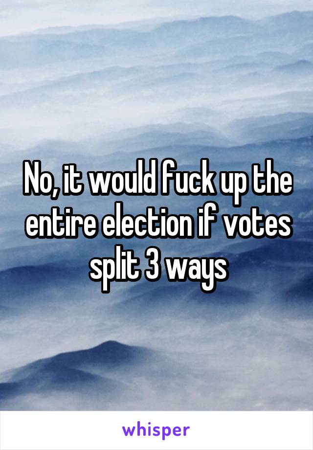 No, it would fuck up the entire election if votes split 3 ways