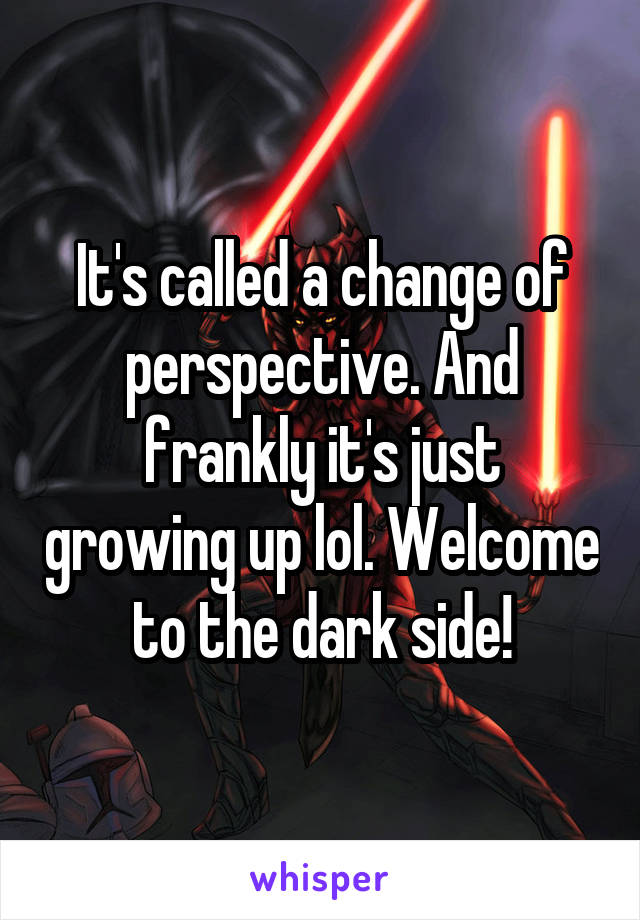It's called a change of perspective. And frankly it's just growing up lol. Welcome to the dark side!