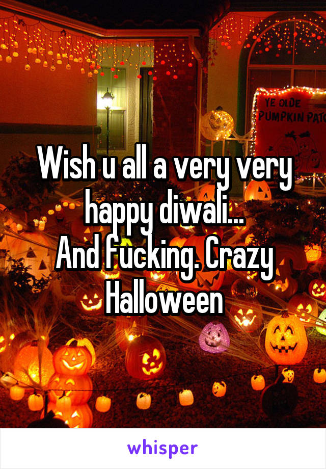 Wish u all a very very happy diwali...
And fucking. Crazy Halloween