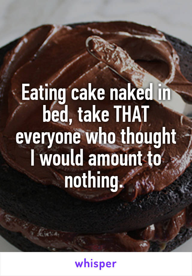 Eating cake naked in bed, take THAT everyone who thought I would amount to nothing. 