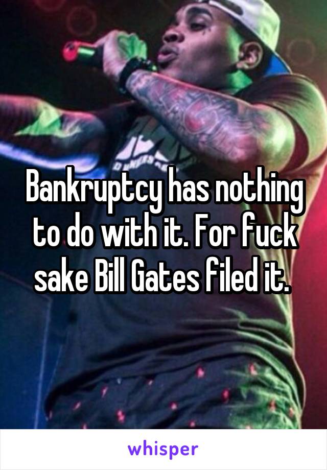 Bankruptcy has nothing to do with it. For fuck sake Bill Gates filed it. 