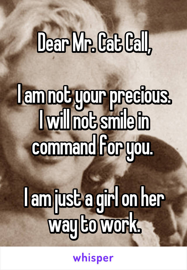 Dear Mr. Cat Call,

I am not your precious. I will not smile in command for you. 

I am just a girl on her way to work.